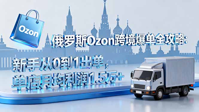 俄罗斯Ozon跨境爆单全攻略：新手从0到1出单，单店月均利润1.5万+-快名资源网