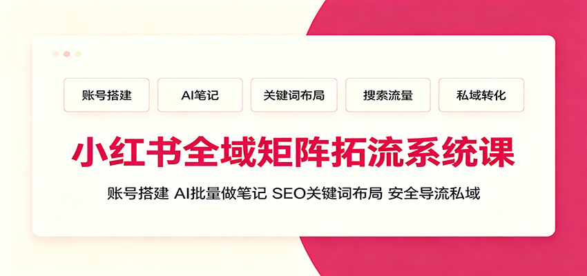 小红书全域矩阵拓流系统课：账号搭建、AI批量做笔记，SEO关键词布局、安全导流私域-青虫资源网