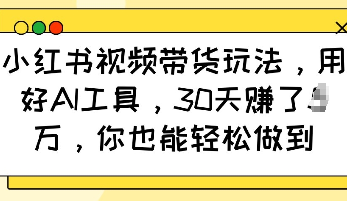 小红书视频带货玩法，用好AI工具，30天收益过W，你也能轻松做到-快名资源网