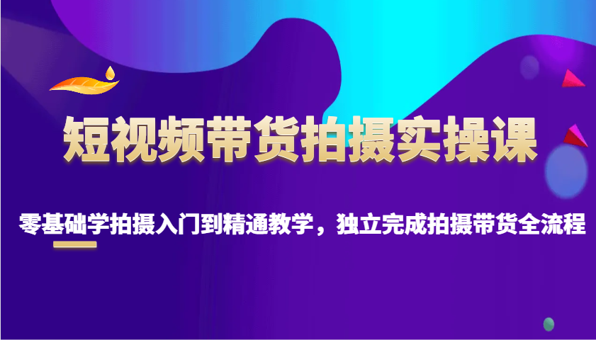 短视频带货拍摄实操课，零基础学拍摄入门到精通教学，独立完成拍摄带货全流程-快名资源网