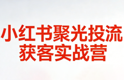 永曜·小红书聚光投流获客实战营-快名资源网