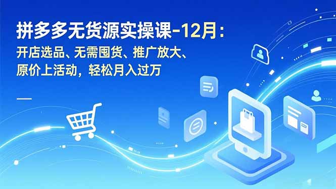 拼多多无货源实操课-12月：开店选品、无需囤货、推广放大、原价上活动，轻松月入过万-快名资源网