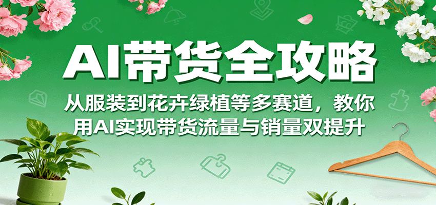 AI带货全攻略，从服装到花卉绿植等多赛道，教你用AI实现带货流量与销量双提升-快名资源网