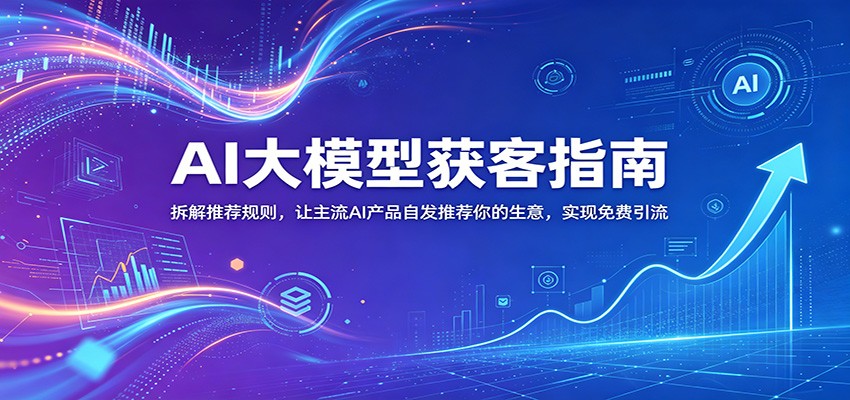 AI大模型获客指南：拆解推荐规则，让主流AI产品自发推荐你的生意 ，实现免费引流-快名资源网