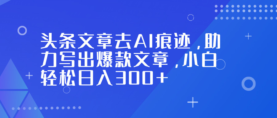 头条文章去AI痕迹，助力写出爆款文章，小白轻松日入300+-快名资源网
