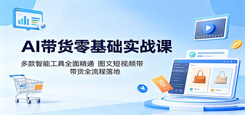 AI带货零基础实战课：多款智能工具全面精通，图文短视频带货全流程落地-快名资源网