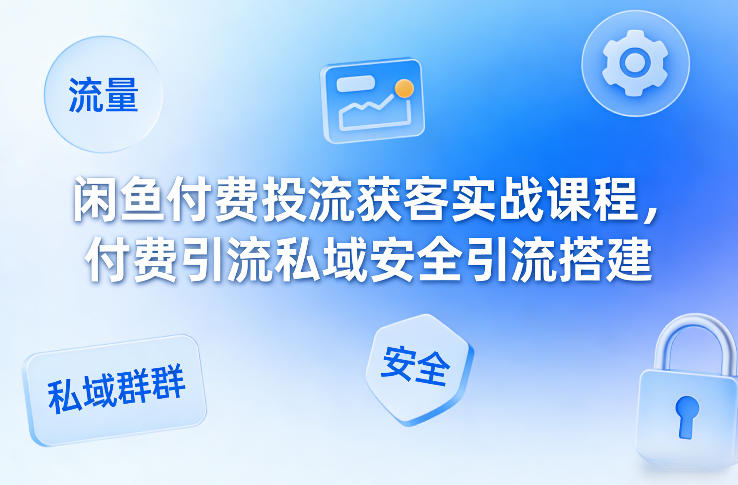 闲鱼付费投流获客实战课程，付费引流私域安全引流搭建-快名资源网