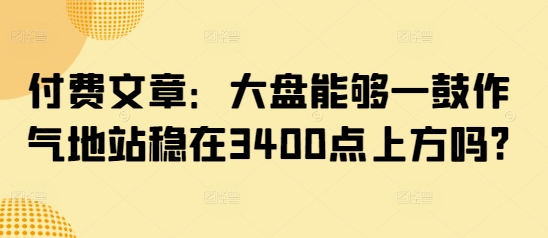 付费文章：大盘能够一鼓作气地站稳在3400点上方吗?-快名资源网