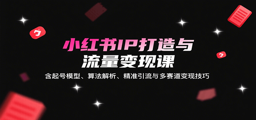 小红书IP打造与流量变现课：含起号模型、算法解析、精准引流与多赛道变现技巧-快名资源网