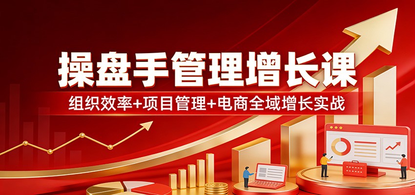 操盘手管理增长课：组织效率+项目管理+电商全域增长实战-快名资源网