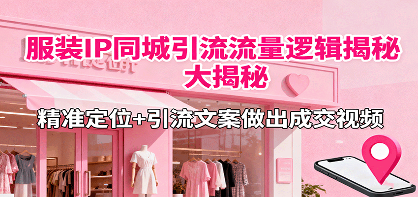 服装IP同城引流流量逻辑大揭秘，精准定位+引流文案做出成交视频-快名资源网
