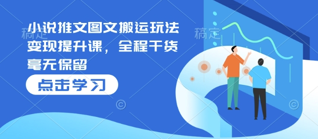 小说推文图文搬运玩法变现提升课，全程干货毫无保留-快名资源网