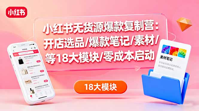 小红书无货源爆款复制营：开店选品/爆款笔记/素材/等18大模块/零成本启动-快名资源网