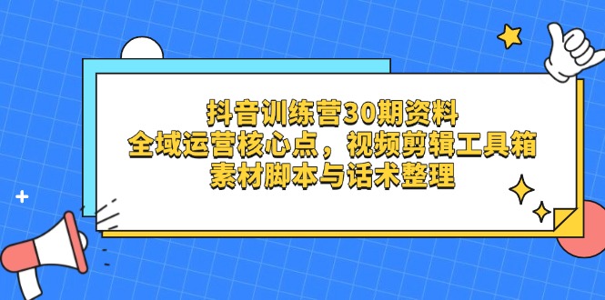 抖音训练营30期资料，全域运营核心点，视频剪辑工具箱 素材脚本与话术整理-青虫资源网
