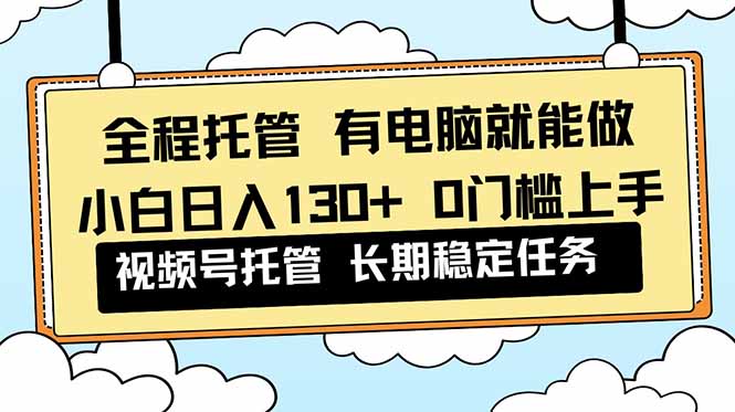 全程托管 解放双手，小白日入130+，视频号 0门槛上手实操-青虫资源网