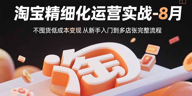 淘宝精细化运营实战-8月：不囤货低成本变现 从新手入门到多店扩张完整流程-快名资源网