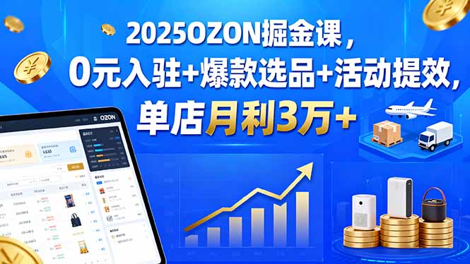 2025OZON掘金课，0元入驻+爆款选品+活动提效，单店月利3万+-快名资源网