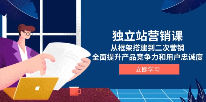 独立站营销课，从框架搭建到二次营销，全面提升产品竞争力和用户忠诚度-快名资源网