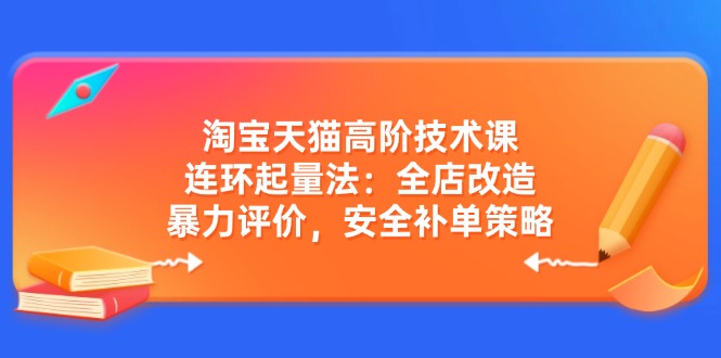 淘宝天猫高阶技术课：连环起量法：全店改造，暴力评价，安全补单策略-快名资源网